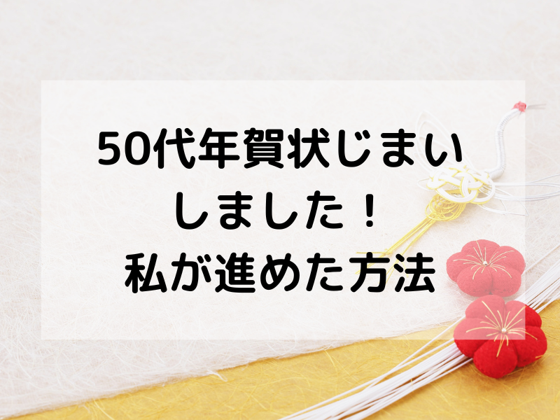 50代を迎えて年賀状じまいを決めた体験談。ストレスの少ない年賀状のやめ方・辞め方を実例つきで紹介します。