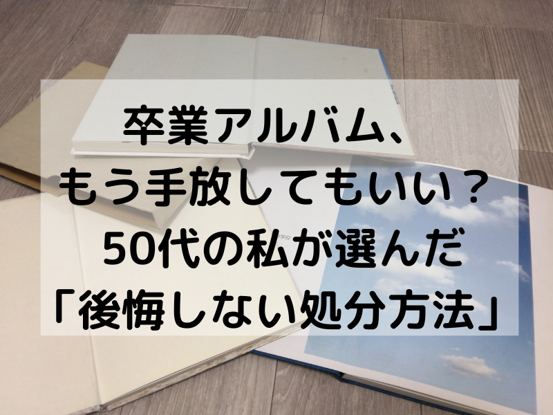 50代になり卒業アルバムの処分を考えた主婦が、処分方法を調べて実際に選んだ方法と気持ちの変化をまとめた記事